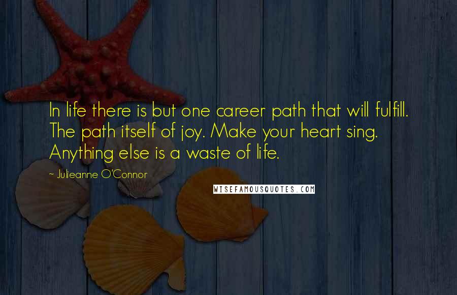 Julieanne O'Connor Quotes: In life there is but one career path that will fulfill. The path itself of joy. Make your heart sing. Anything else is a waste of life.