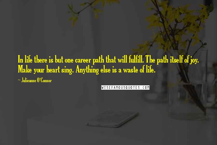 Julieanne O'Connor Quotes: In life there is but one career path that will fulfill. The path itself of joy. Make your heart sing. Anything else is a waste of life.