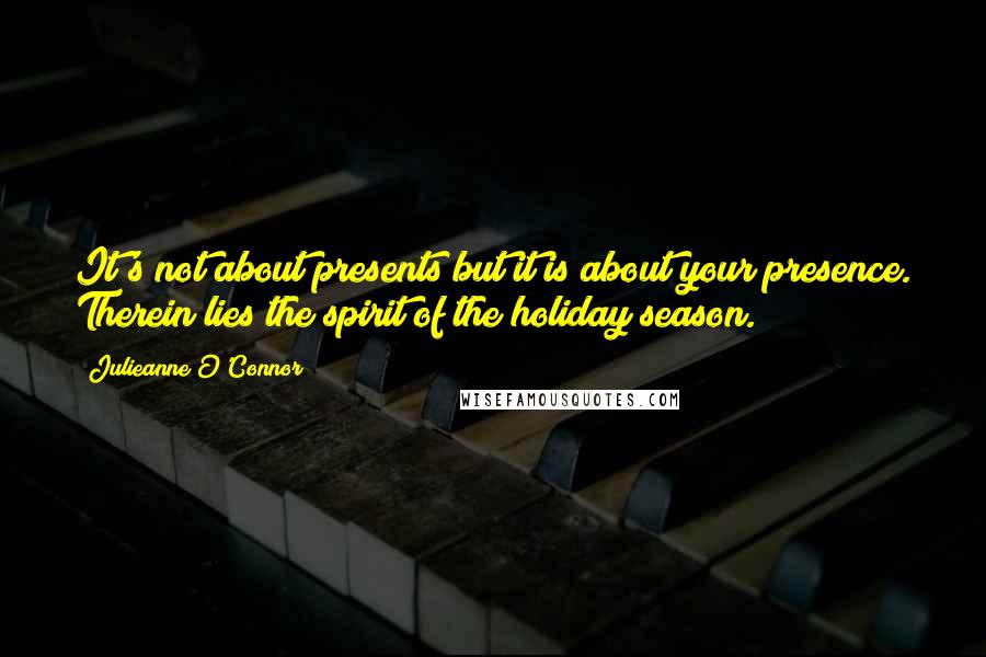 Julieanne O'Connor Quotes: It's not about presents but it is about your presence. Therein lies the spirit of the holiday season.