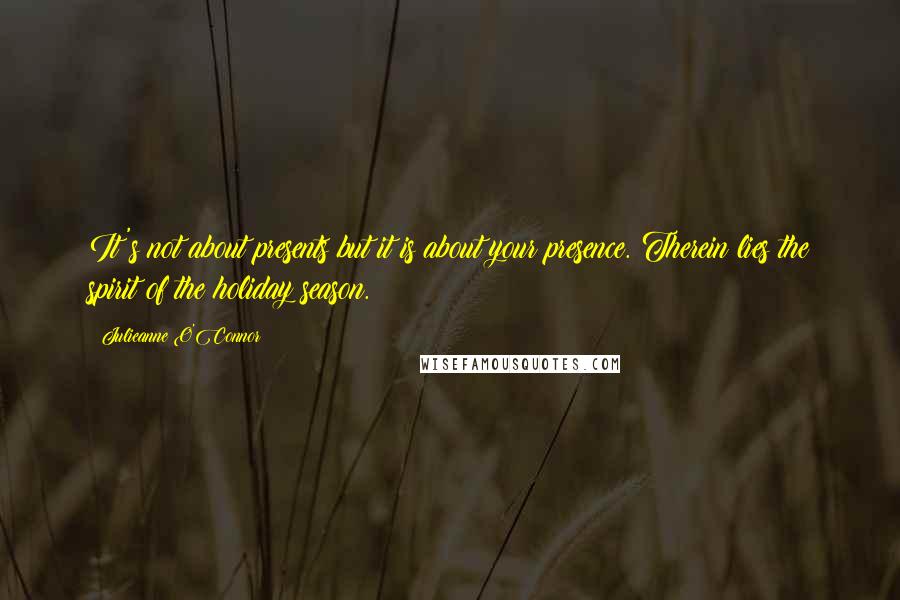 Julieanne O'Connor Quotes: It's not about presents but it is about your presence. Therein lies the spirit of the holiday season.