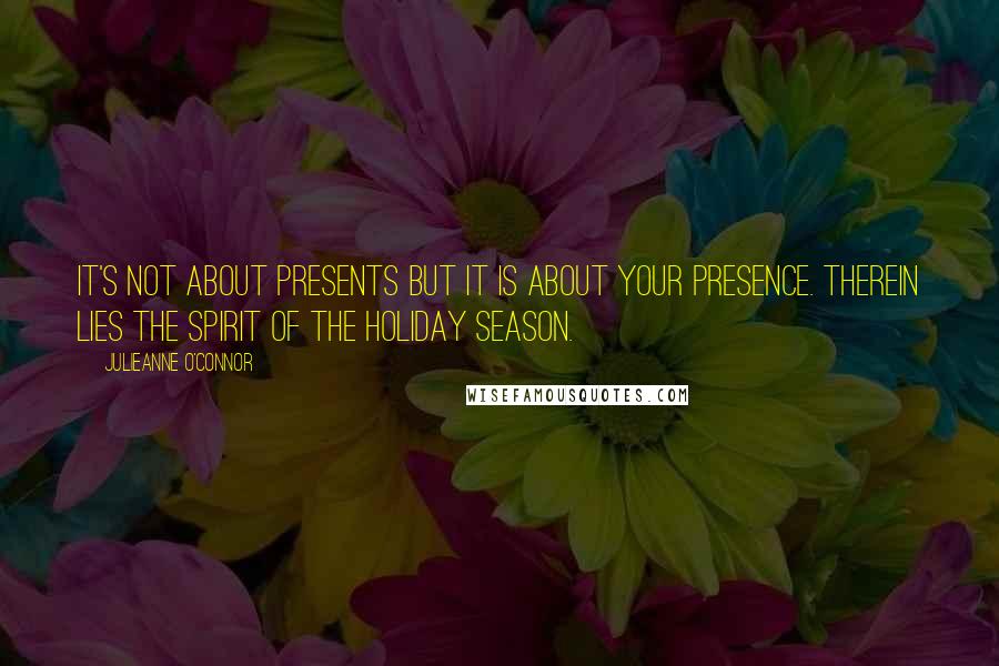 Julieanne O'Connor Quotes: It's not about presents but it is about your presence. Therein lies the spirit of the holiday season.