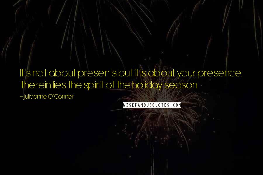 Julieanne O'Connor Quotes: It's not about presents but it is about your presence. Therein lies the spirit of the holiday season.