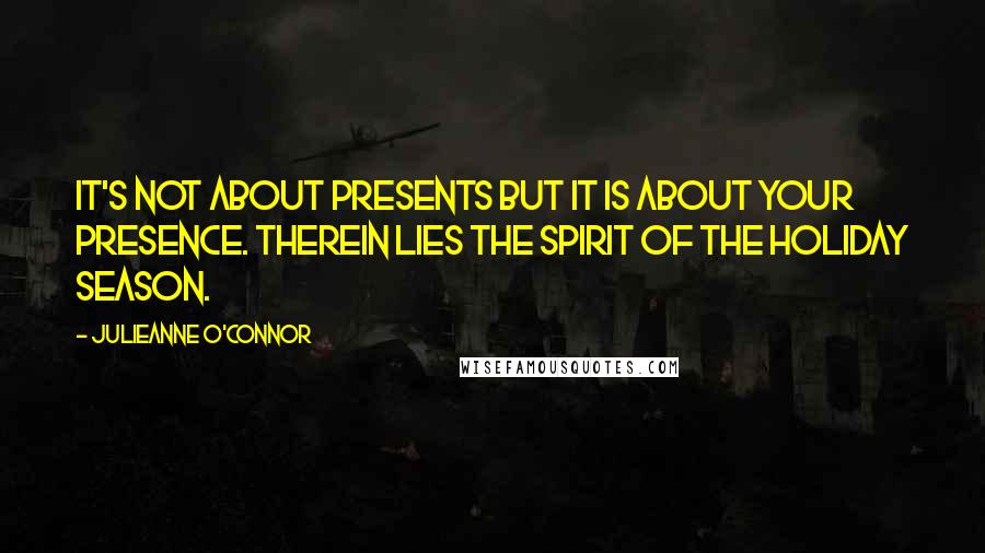 Julieanne O'Connor Quotes: It's not about presents but it is about your presence. Therein lies the spirit of the holiday season.