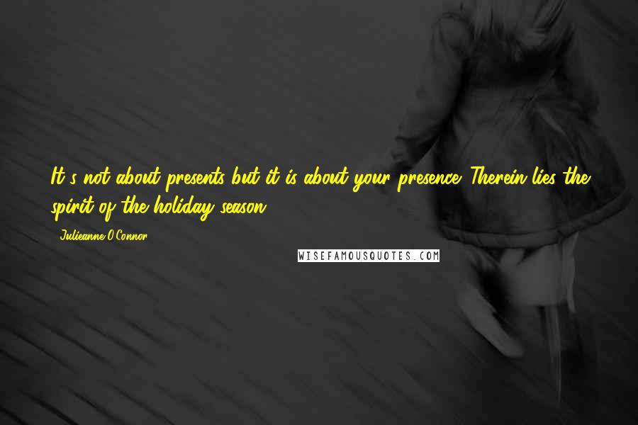 Julieanne O'Connor Quotes: It's not about presents but it is about your presence. Therein lies the spirit of the holiday season.