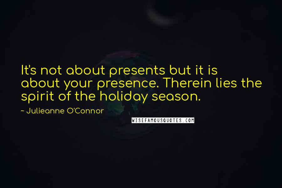 Julieanne O'Connor Quotes: It's not about presents but it is about your presence. Therein lies the spirit of the holiday season.