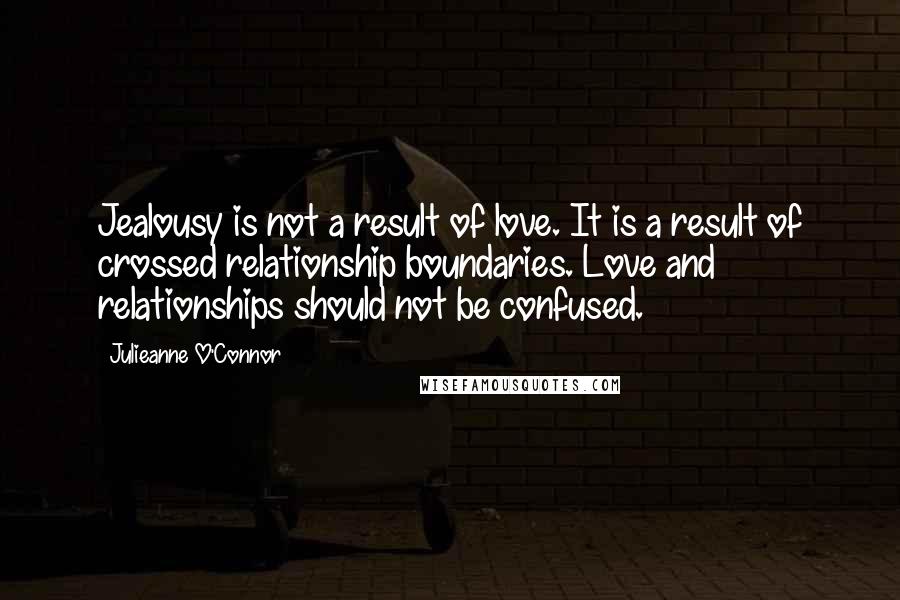 Julieanne O'Connor Quotes: Jealousy is not a result of love. It is a result of crossed relationship boundaries. Love and relationships should not be confused.