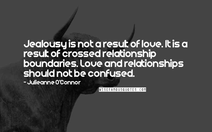 Julieanne O'Connor Quotes: Jealousy is not a result of love. It is a result of crossed relationship boundaries. Love and relationships should not be confused.