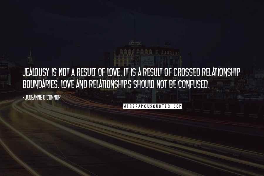 Julieanne O'Connor Quotes: Jealousy is not a result of love. It is a result of crossed relationship boundaries. Love and relationships should not be confused.