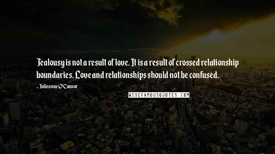 Julieanne O'Connor Quotes: Jealousy is not a result of love. It is a result of crossed relationship boundaries. Love and relationships should not be confused.