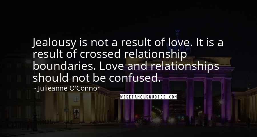 Julieanne O'Connor Quotes: Jealousy is not a result of love. It is a result of crossed relationship boundaries. Love and relationships should not be confused.