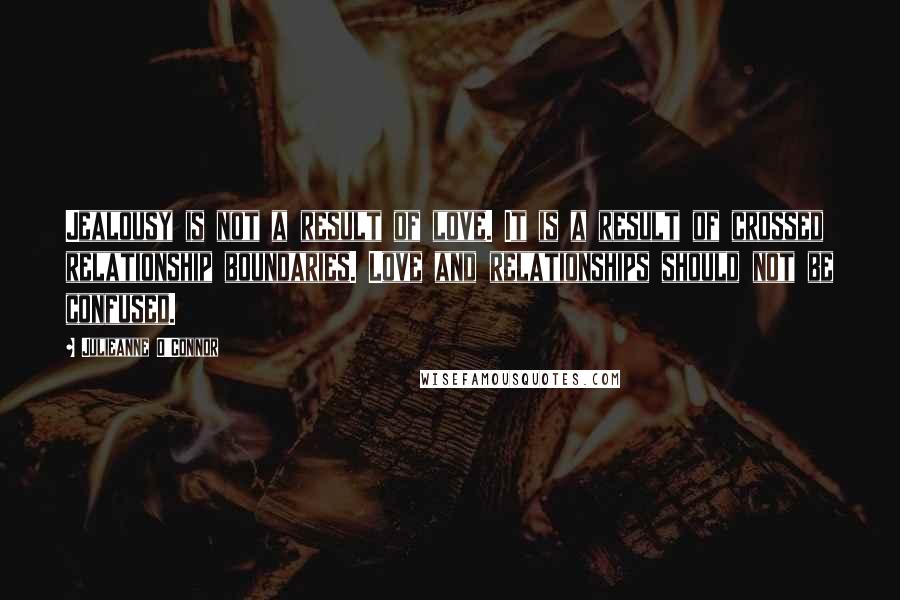 Julieanne O'Connor Quotes: Jealousy is not a result of love. It is a result of crossed relationship boundaries. Love and relationships should not be confused.