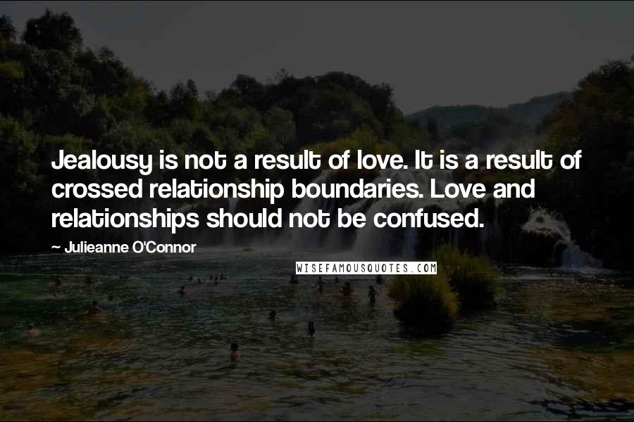 Julieanne O'Connor Quotes: Jealousy is not a result of love. It is a result of crossed relationship boundaries. Love and relationships should not be confused.