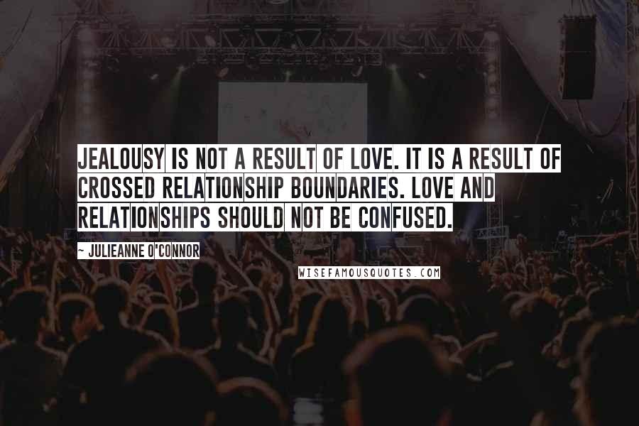 Julieanne O'Connor Quotes: Jealousy is not a result of love. It is a result of crossed relationship boundaries. Love and relationships should not be confused.