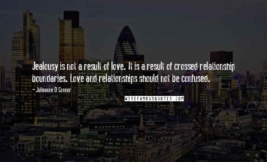 Julieanne O'Connor Quotes: Jealousy is not a result of love. It is a result of crossed relationship boundaries. Love and relationships should not be confused.