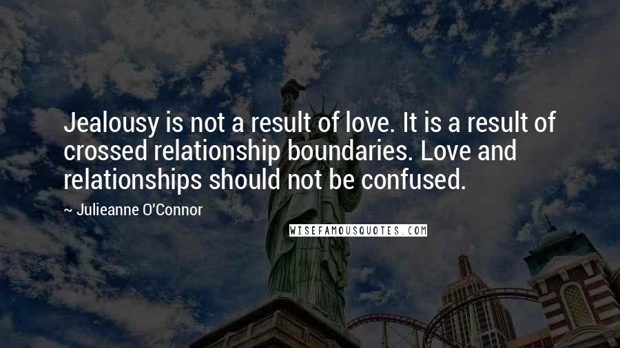 Julieanne O'Connor Quotes: Jealousy is not a result of love. It is a result of crossed relationship boundaries. Love and relationships should not be confused.