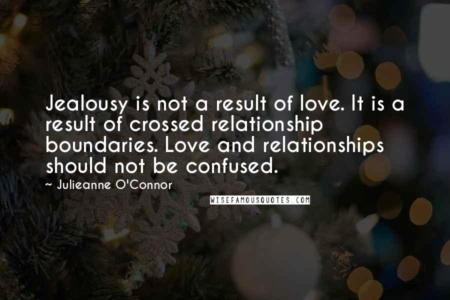 Julieanne O'Connor Quotes: Jealousy is not a result of love. It is a result of crossed relationship boundaries. Love and relationships should not be confused.