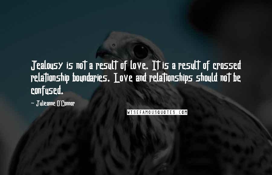 Julieanne O'Connor Quotes: Jealousy is not a result of love. It is a result of crossed relationship boundaries. Love and relationships should not be confused.