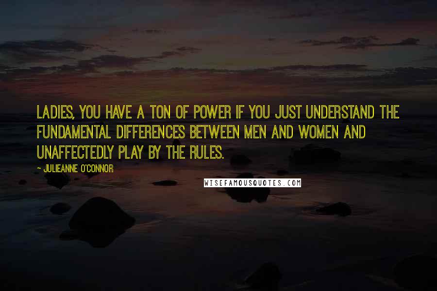 Julieanne O'Connor Quotes: Ladies, you have a ton of power if you just understand the fundamental differences between men and women and unaffectedly play by the rules.