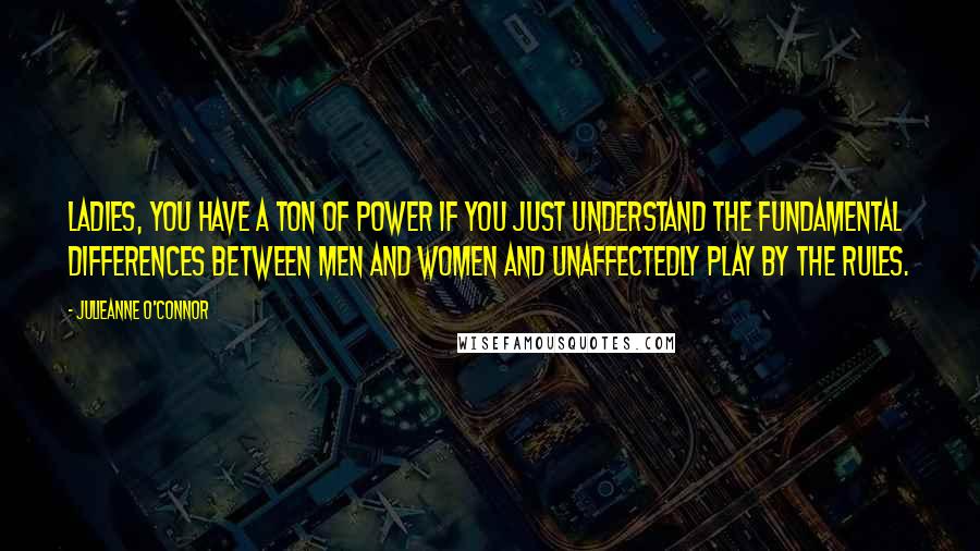 Julieanne O'Connor Quotes: Ladies, you have a ton of power if you just understand the fundamental differences between men and women and unaffectedly play by the rules.