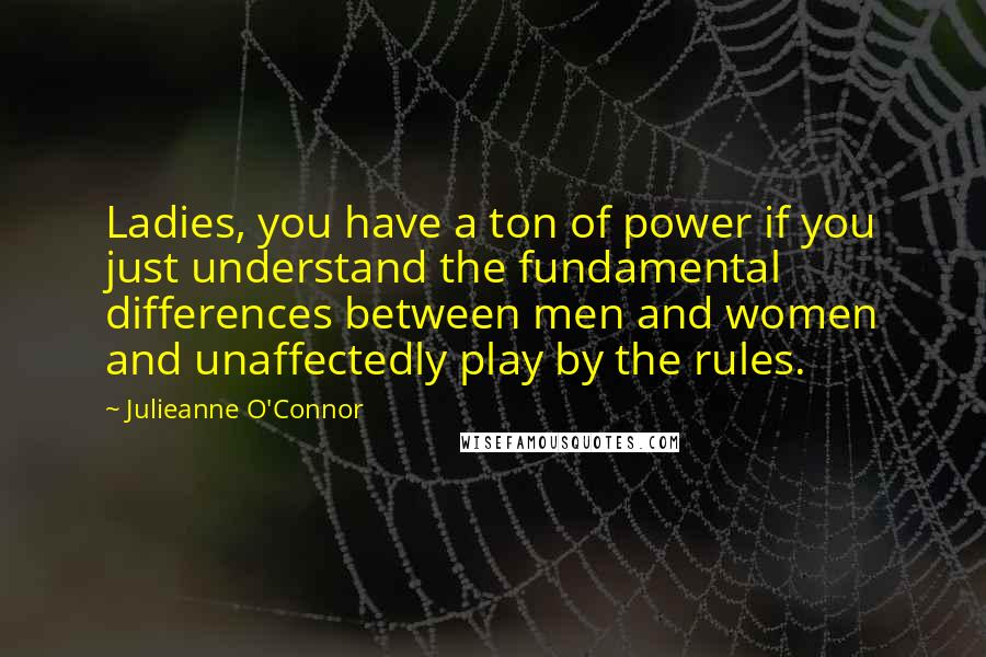 Julieanne O'Connor Quotes: Ladies, you have a ton of power if you just understand the fundamental differences between men and women and unaffectedly play by the rules.