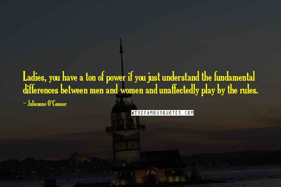 Julieanne O'Connor Quotes: Ladies, you have a ton of power if you just understand the fundamental differences between men and women and unaffectedly play by the rules.