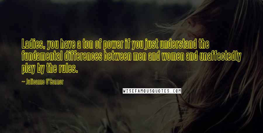 Julieanne O'Connor Quotes: Ladies, you have a ton of power if you just understand the fundamental differences between men and women and unaffectedly play by the rules.