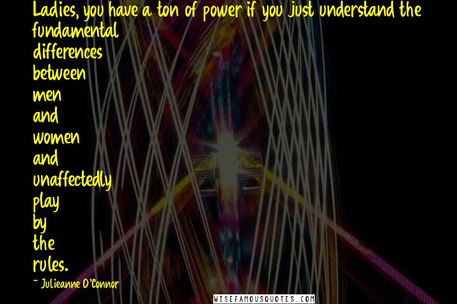 Julieanne O'Connor Quotes: Ladies, you have a ton of power if you just understand the fundamental differences between men and women and unaffectedly play by the rules.