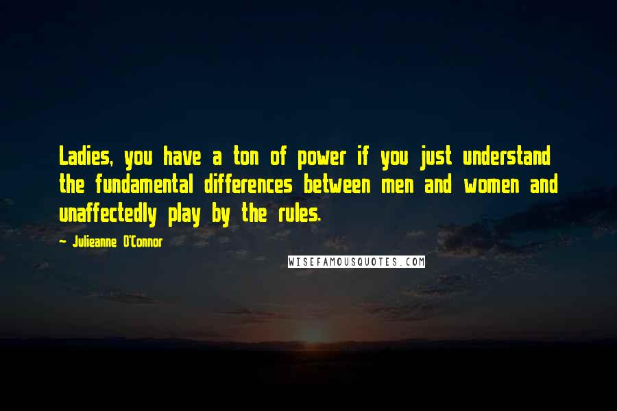 Julieanne O'Connor Quotes: Ladies, you have a ton of power if you just understand the fundamental differences between men and women and unaffectedly play by the rules.