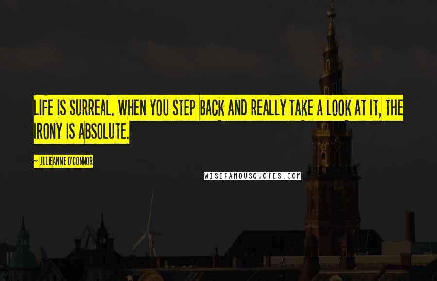 Julieanne O'Connor Quotes: Life is surreal. When you step back and really take a look at it, the irony is absolute.