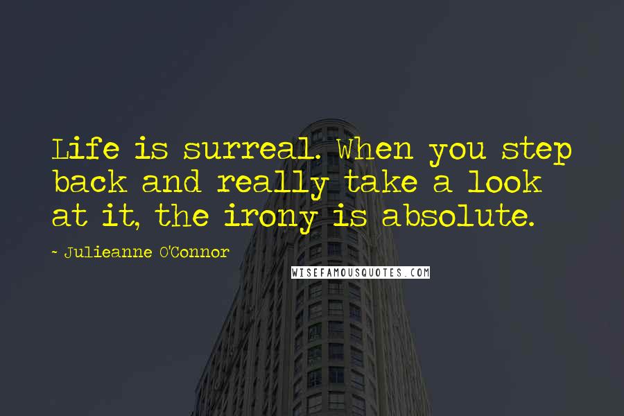 Julieanne O'Connor Quotes: Life is surreal. When you step back and really take a look at it, the irony is absolute.