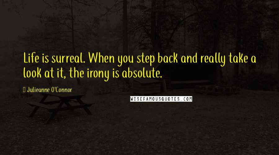 Julieanne O'Connor Quotes: Life is surreal. When you step back and really take a look at it, the irony is absolute.