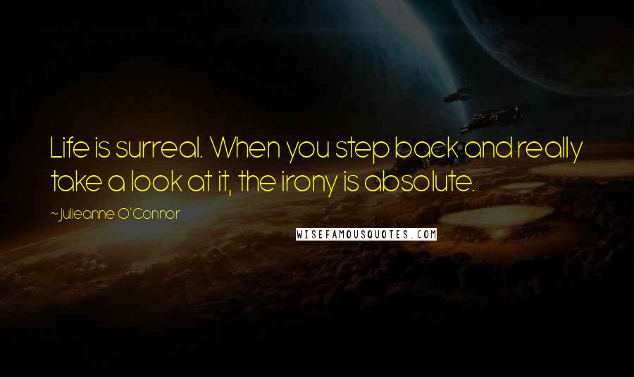 Julieanne O'Connor Quotes: Life is surreal. When you step back and really take a look at it, the irony is absolute.