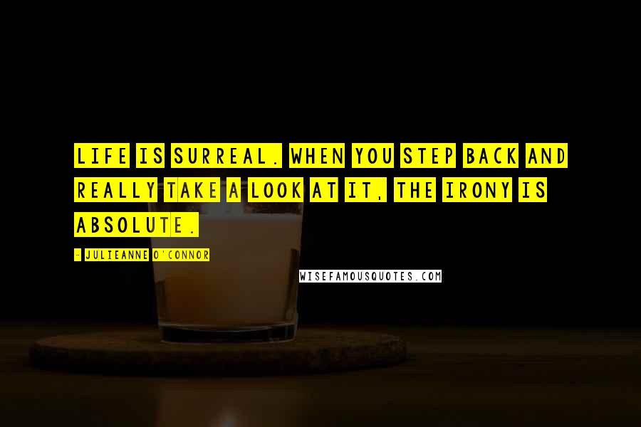 Julieanne O'Connor Quotes: Life is surreal. When you step back and really take a look at it, the irony is absolute.