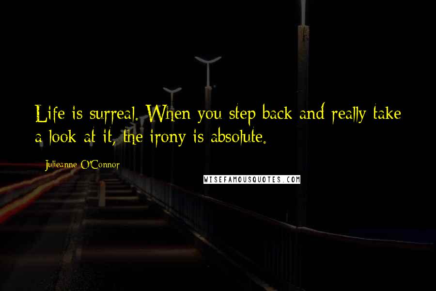 Julieanne O'Connor Quotes: Life is surreal. When you step back and really take a look at it, the irony is absolute.