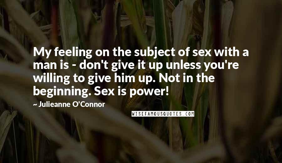 Julieanne O'Connor Quotes: My feeling on the subject of sex with a man is - don't give it up unless you're willing to give him up. Not in the beginning. Sex is power!