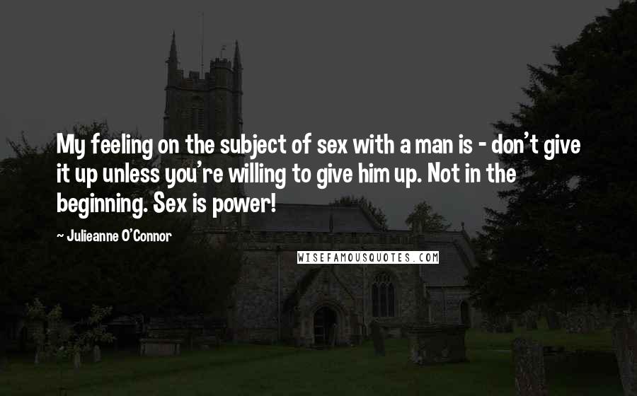 Julieanne O'Connor Quotes: My feeling on the subject of sex with a man is - don't give it up unless you're willing to give him up. Not in the beginning. Sex is power!