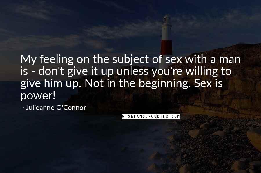 Julieanne O'Connor Quotes: My feeling on the subject of sex with a man is - don't give it up unless you're willing to give him up. Not in the beginning. Sex is power!