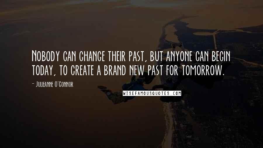 Julieanne O'Connor Quotes: Nobody can change their past, but anyone can begin today, to create a brand new past for tomorrow.