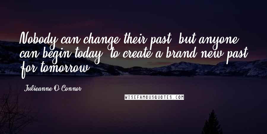 Julieanne O'Connor Quotes: Nobody can change their past, but anyone can begin today, to create a brand new past for tomorrow.