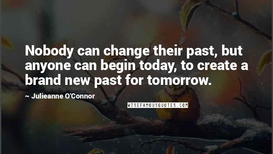 Julieanne O'Connor Quotes: Nobody can change their past, but anyone can begin today, to create a brand new past for tomorrow.