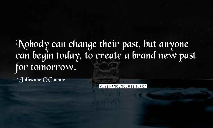 Julieanne O'Connor Quotes: Nobody can change their past, but anyone can begin today, to create a brand new past for tomorrow.