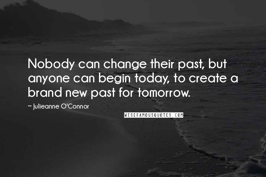 Julieanne O'Connor Quotes: Nobody can change their past, but anyone can begin today, to create a brand new past for tomorrow.