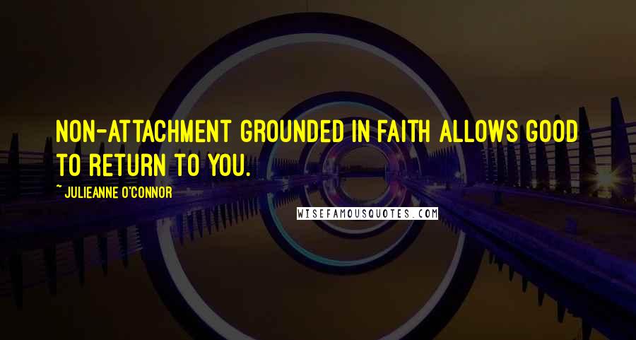 Julieanne O'Connor Quotes: Non-attachment grounded in faith allows good to return to you.