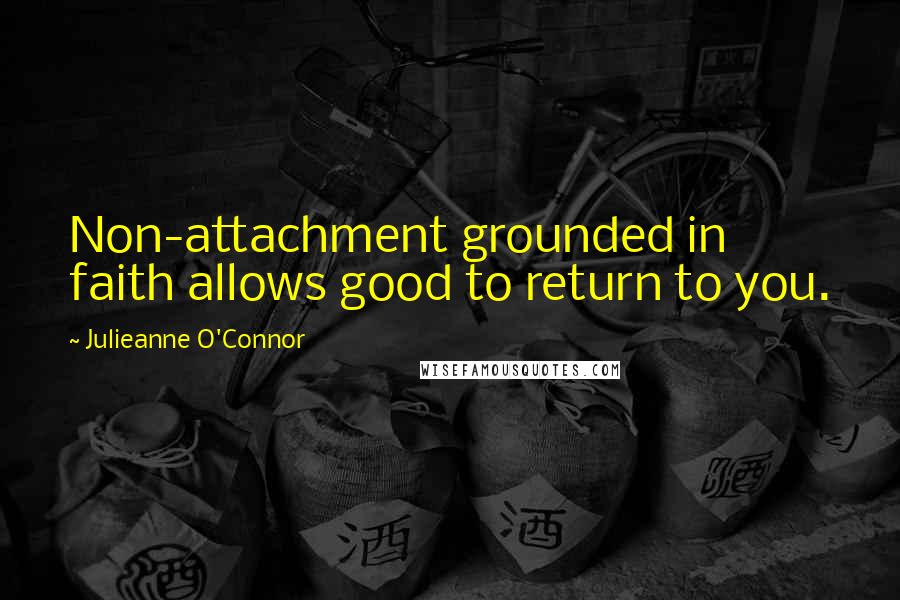 Julieanne O'Connor Quotes: Non-attachment grounded in faith allows good to return to you.