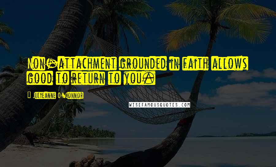 Julieanne O'Connor Quotes: Non-attachment grounded in faith allows good to return to you.