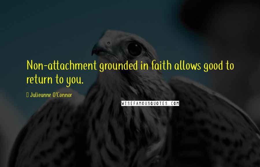 Julieanne O'Connor Quotes: Non-attachment grounded in faith allows good to return to you.