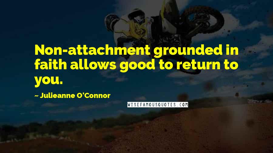 Julieanne O'Connor Quotes: Non-attachment grounded in faith allows good to return to you.