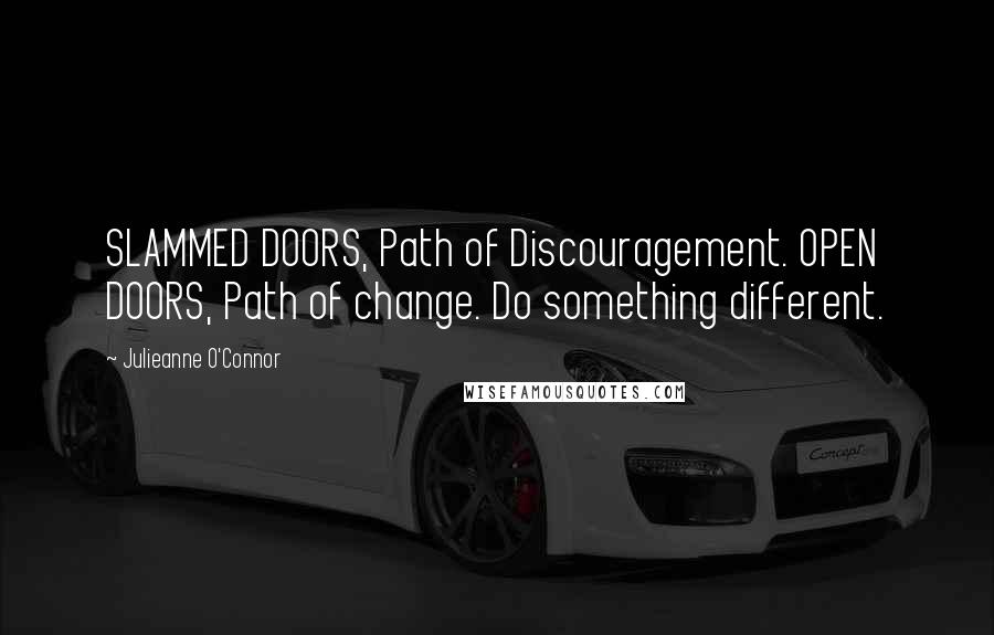 Julieanne O'Connor Quotes: SLAMMED DOORS, Path of Discouragement. OPEN DOORS, Path of change. Do something different.