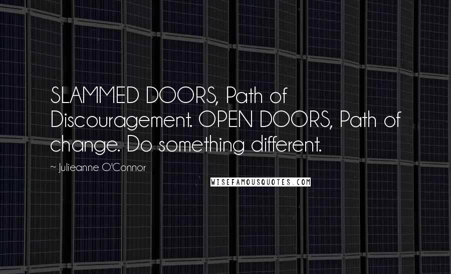 Julieanne O'Connor Quotes: SLAMMED DOORS, Path of Discouragement. OPEN DOORS, Path of change. Do something different.