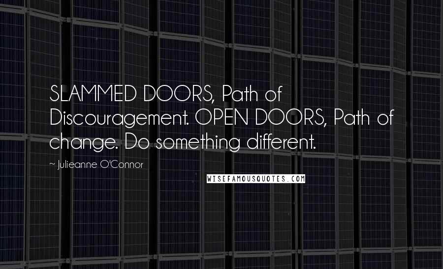 Julieanne O'Connor Quotes: SLAMMED DOORS, Path of Discouragement. OPEN DOORS, Path of change. Do something different.